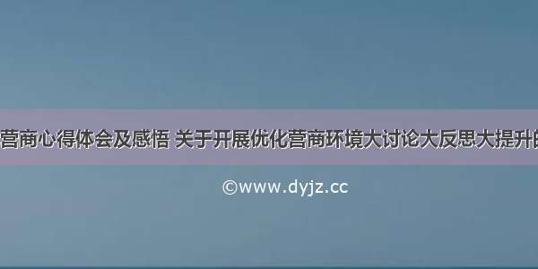 大讨论优化营商心得体会及感悟 关于开展优化营商环境大讨论大反思大提升的心得体会(