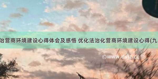 法治营商环境建设心得体会及感悟 优化法治化营商环境建设心得(九篇)