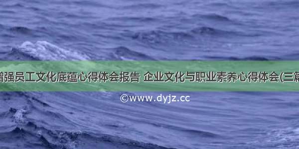 增强员工文化底蕴心得体会报告 企业文化与职业素养心得体会(三篇)