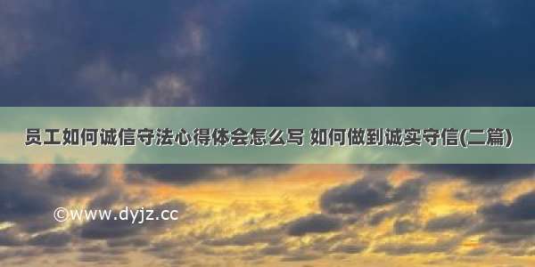 员工如何诚信守法心得体会怎么写 如何做到诚实守信(二篇)