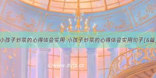 小孩子炒菜的心得体会实用 小孩子炒菜的心得体会实用句子(6篇)