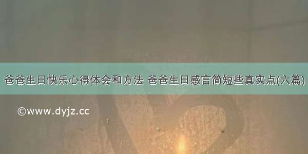 爸爸生日快乐心得体会和方法 爸爸生日感言简短些真实点(六篇)