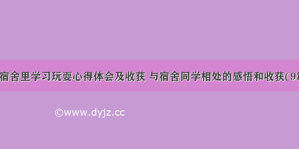 在宿舍里学习玩耍心得体会及收获 与宿舍同学相处的感悟和收获(9篇)