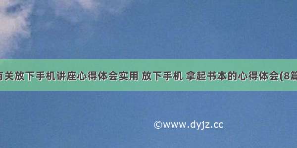 有关放下手机讲座心得体会实用 放下手机 拿起书本的心得体会(8篇)