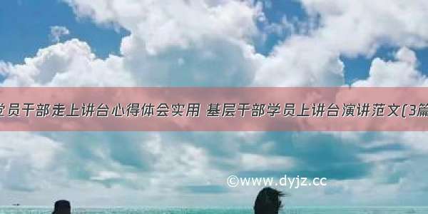 党员干部走上讲台心得体会实用 基层干部学员上讲台演讲范文(3篇)