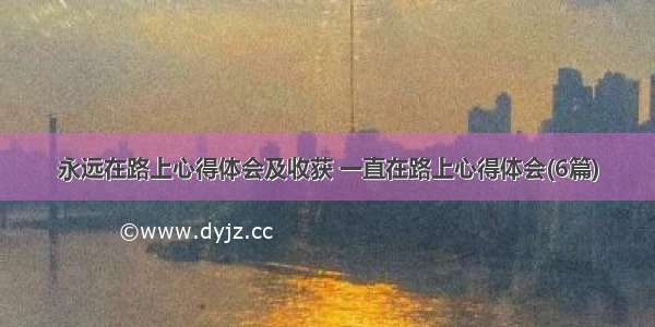 永远在路上心得体会及收获 一直在路上心得体会(6篇)