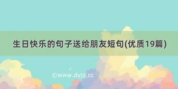 生日快乐的句子送给朋友短句(优质19篇)