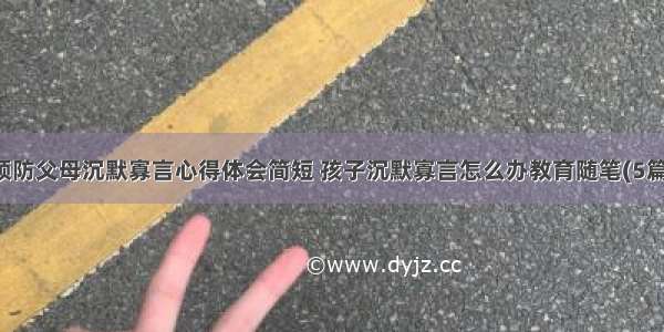 预防父母沉默寡言心得体会简短 孩子沉默寡言怎么办教育随笔(5篇)