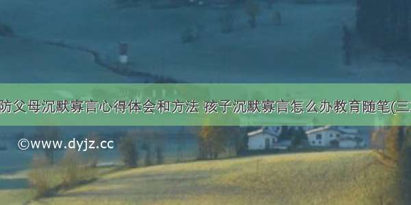 预防父母沉默寡言心得体会和方法 孩子沉默寡言怎么办教育随笔(三篇)