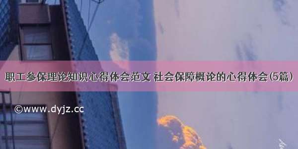 职工参保理论知识心得体会范文 社会保障概论的心得体会(5篇)