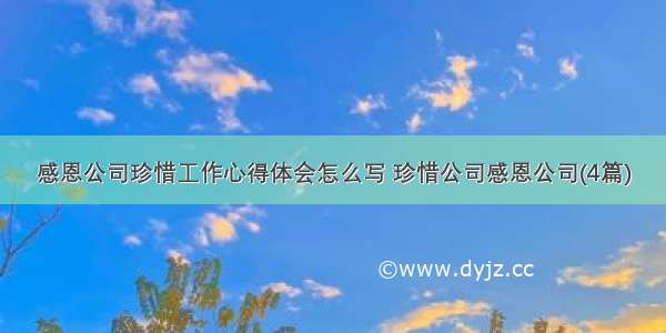 感恩公司珍惜工作心得体会怎么写 珍惜公司感恩公司(4篇)