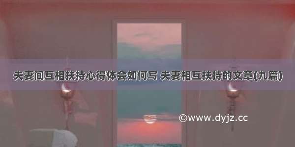 夫妻间互相扶持心得体会如何写 夫妻相互扶持的文章(九篇)