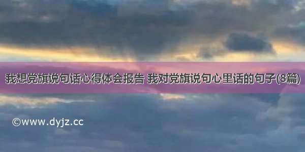 我想党旗说句话心得体会报告 我对党旗说句心里话的句子(8篇)