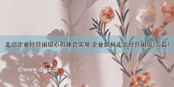 走出企业经营困境心得体会实用 企业如何走出经营困境(二篇)