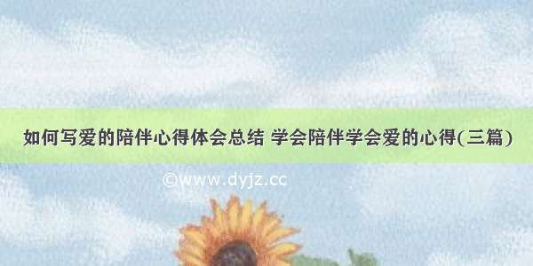 如何写爱的陪伴心得体会总结 学会陪伴学会爱的心得(三篇)