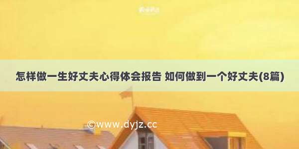 怎样做一生好丈夫心得体会报告 如何做到一个好丈夫(8篇)