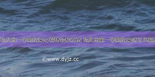 幼儿园一学期结束心得体会和方法 幼儿园第一学期结束感言(6篇)