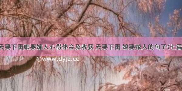 天要下雨娘要嫁人心得体会及收获 天要下雨 娘要嫁人的句子(七篇)