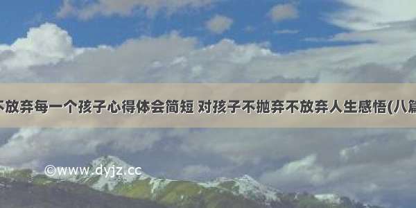 不放弃每一个孩子心得体会简短 对孩子不抛弃不放弃人生感悟(八篇)