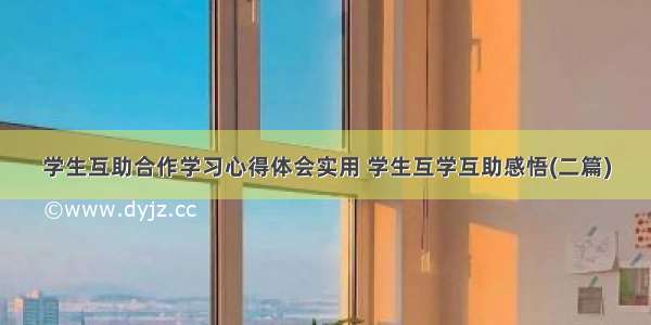 学生互助合作学习心得体会实用 学生互学互助感悟(二篇)