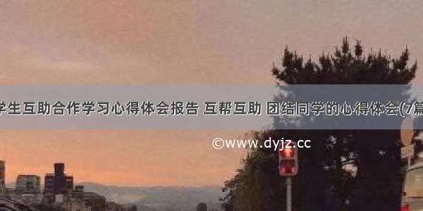 学生互助合作学习心得体会报告 互帮互助 团结同学的心得体会(7篇)