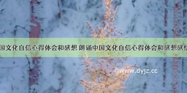 朗诵中国文化自信心得体会和感想 朗诵中国文化自信心得体会和感想感悟(七篇)