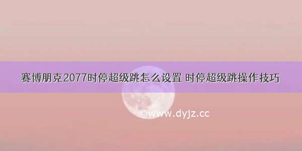 赛博朋克2077时停超级跳怎么设置 时停超级跳操作技巧