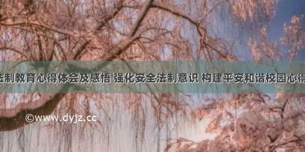 平安校园法制教育心得体会及感悟 强化安全法制意识 构建平安和谐校园心得体会(4篇)