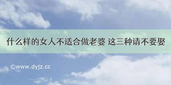 什么样的女人不适合做老婆 这三种请不要娶