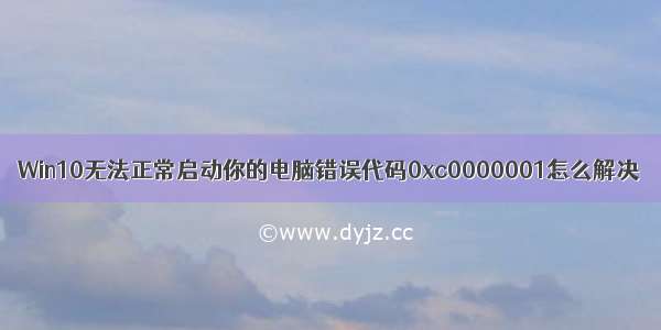 Win10无法正常启动你的电脑错误代码0xc0000001怎么解决