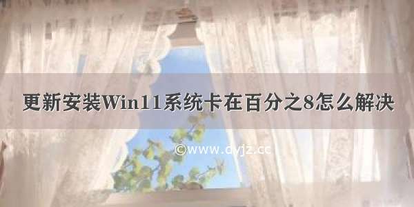 更新安装Win11系统卡在百分之8怎么解决