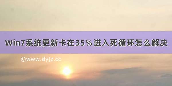 Win7系统更新卡在35％进入死循环怎么解决