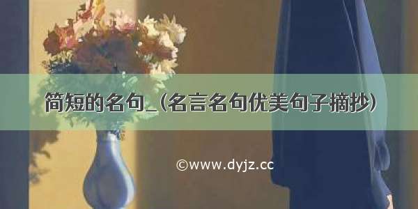 简短的名句_(名言名句优美句子摘抄)