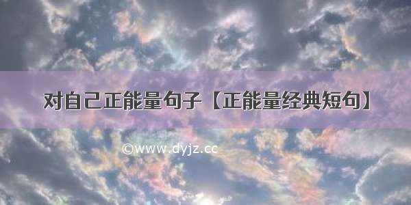 对自己正能量句子【正能量经典短句】