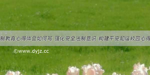 平安校园法制教育心得体会如何写 强化安全法制意识 构建平安和谐校园心得体会(三篇)