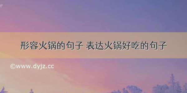 形容火锅的句子 表达火锅好吃的句子