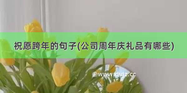 祝愿跨年的句子(公司周年庆礼品有哪些)