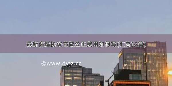 最新离婚协议书做公正费用如何写(汇总12篇)