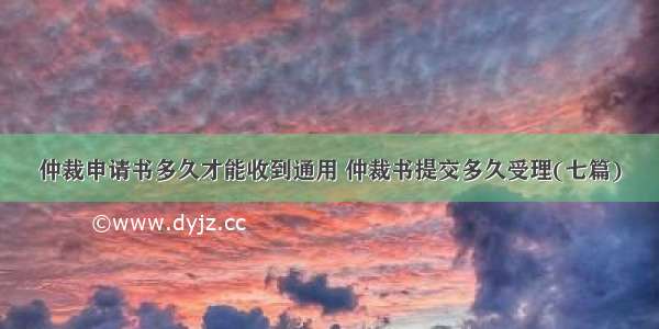 仲裁申请书多久才能收到通用 仲裁书提交多久受理(七篇)