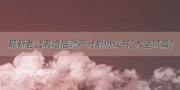 最新老公离婚后财产分割协议书(大全17篇)