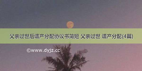 父亲过世后遗产分配协议书简短 父亲过世 遗产分配(4篇)