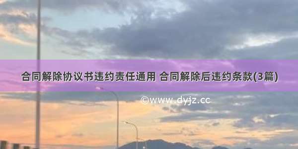 合同解除协议书违约责任通用 合同解除后违约条款(3篇)