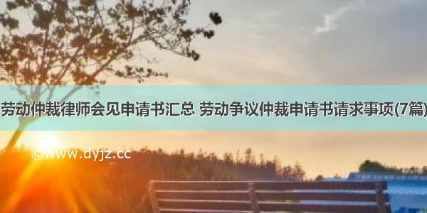 劳动仲裁律师会见申请书汇总 劳动争议仲裁申请书请求事项(7篇)