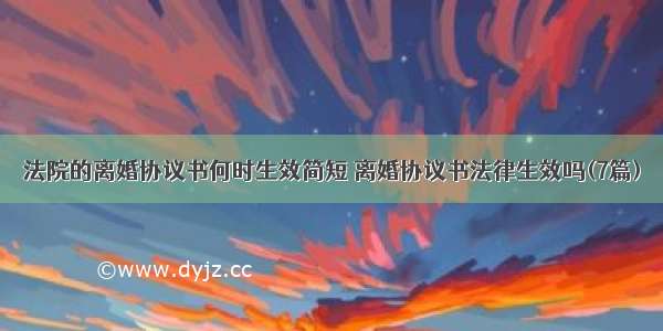 法院的离婚协议书何时生效简短 离婚协议书法律生效吗(7篇)