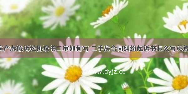 房产虚假诉讼协议书二审如何写 二手房合同纠纷起诉书怎么写(8篇)