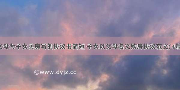 父母为子女买房写的协议书简短 子女以父母名义购房协议范文(4篇)