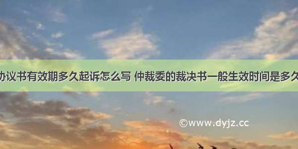 仲裁协议书有效期多久起诉怎么写 仲裁委的裁决书一般生效时间是多久(3篇)