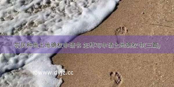 农民种地土地确权申请书 怎样写申请土地确权书(三篇)