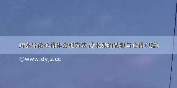 武术导论心得体会和方法 武术课的感想与心得(3篇)