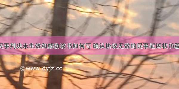 民事判决未生效和解协议书如何写 确认协议无效的民事起诉状(6篇)